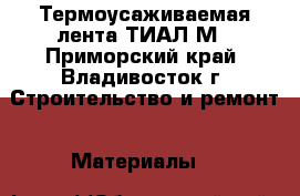 Термоусаживаемая лента ТИАЛ-М - Приморский край, Владивосток г. Строительство и ремонт » Материалы   